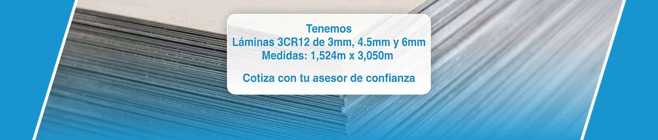 Tenemos láminas 3CR12 de 3 mm, 4,5 mm y 6 mm. Medidas: 1,524 m x 3,050 m. Cotiza con tu asesor de confianza.